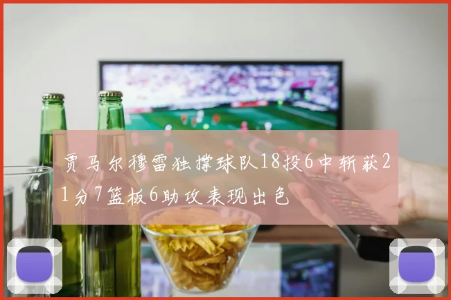 贾马尔穆雷独撑球队18投6中斩获21分7篮板6助攻表现出色