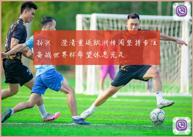 孙兴慜澄清重返欧洲传闻坚持专注备战世界杯希望休息充足