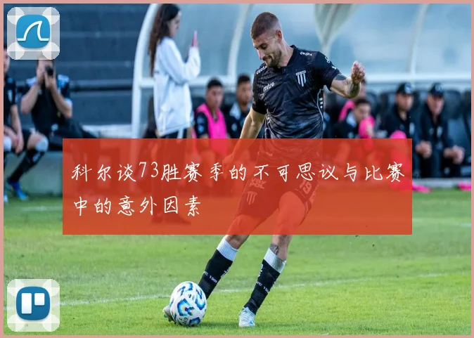 科尔谈73胜赛季的不可思议与比赛中的意外因素