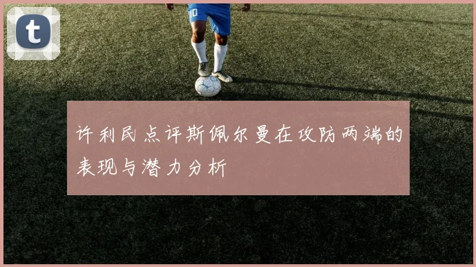 许利民点评斯佩尔曼在攻防两端的表现与潜力分析