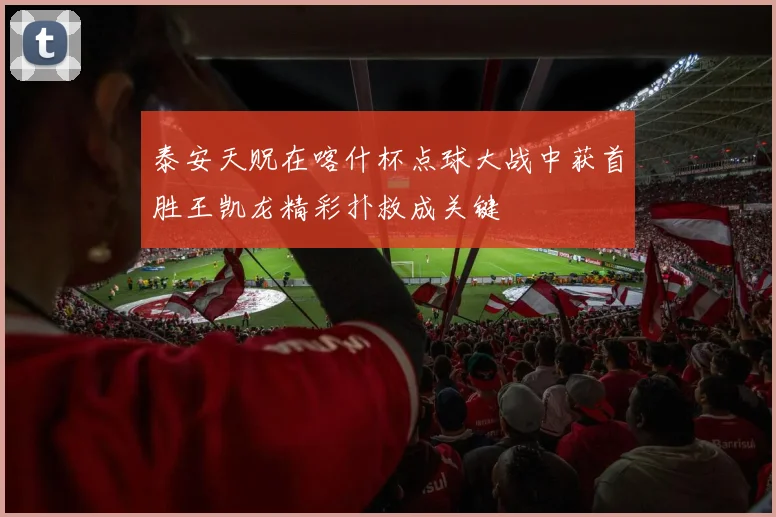 泰安天贶在喀什杯点球大战中获首胜王凯龙精彩扑救成关键