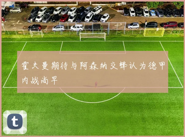 霍夫曼期待与阿森纳交锋认为德甲内战尚早