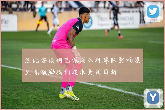 法比安谈姆巴佩离队对球队影响恩里克激励我们追求更高目标