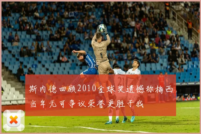 斯内德回顾2010金球奖遗憾称梅西当年无可争议荣誉更胜于我