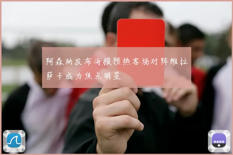 阿森纳发布海报预热客场对阵维拉萨卡成为焦点明星
