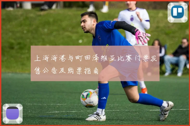 上海海港与町田泽维亚比赛门票发售公告及购票指南