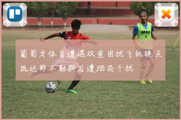 葡萄牙体育遭遇双重困扰飞机晚点抵达那不勒斯后遭烟花干扰