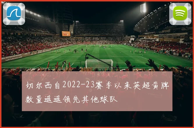 切尔西自2022-23赛季以来英超黄牌数量遥遥领先其他球队