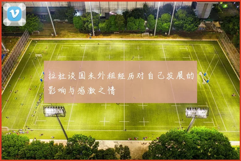 拉杜谈国米外租经历对自己发展的影响与感激之情