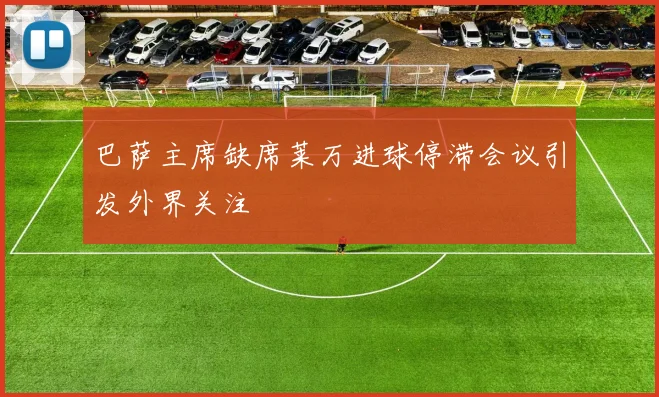 巴萨主席缺席莱万进球停滞会议引发外界关注