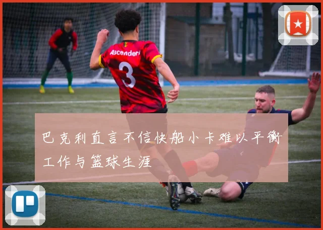 巴克利直言不信快船小卡难以平衡工作与篮球生涯