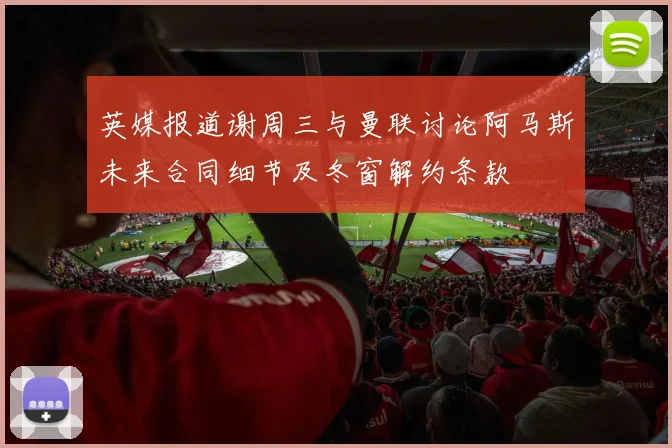 英媒报道谢周三与曼联讨论阿马斯未来合同细节及冬窗解约条款