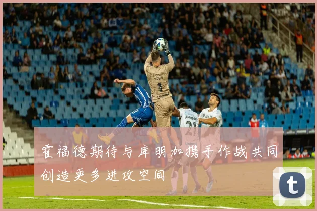霍福德期待与库明加携手作战共同创造更多进攻空间
