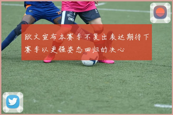 欧文宣布本赛季不复出表达期待下赛季以更强姿态回归的决心
