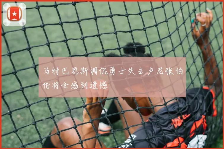 马特巴恩斯调侃勇士失去卢尼张伯伦将会感到遗憾