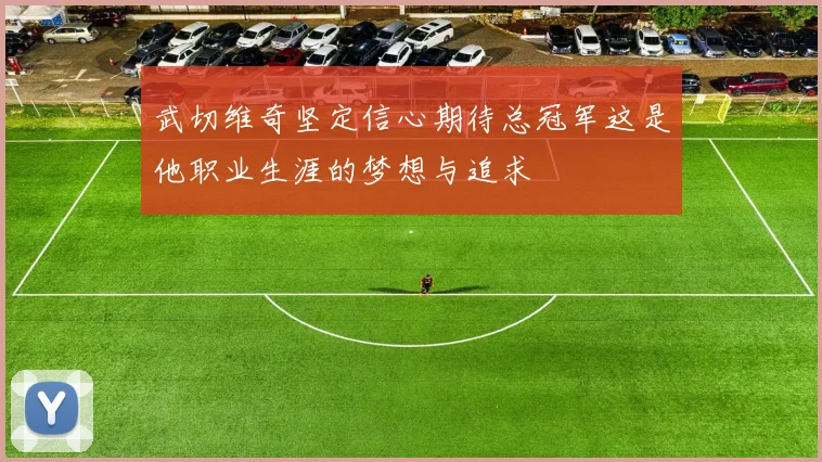 武切维奇坚定信心期待总冠军这是他职业生涯的梦想与追求