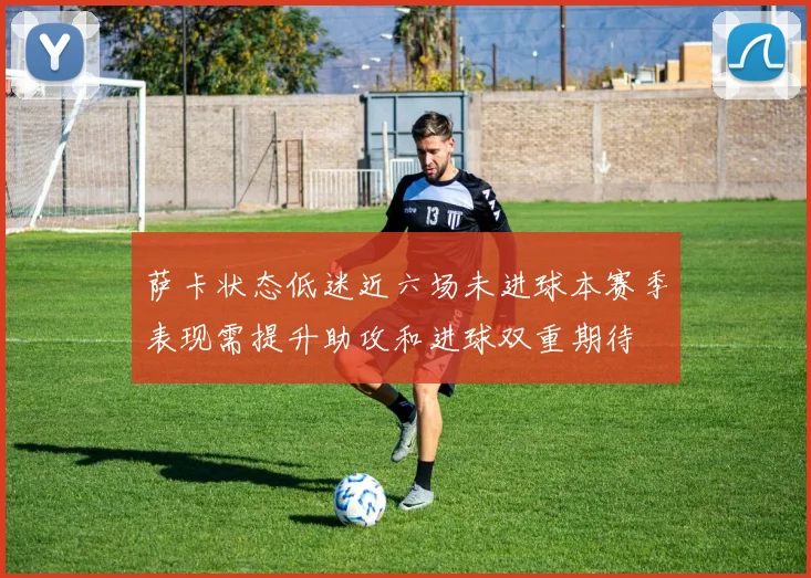 萨卡状态低迷近六场未进球本赛季表现需提升助攻和进球双重期待
