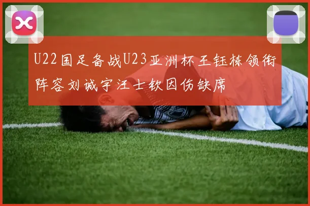 U22国足备战U23亚洲杯王钰栋领衔阵容刘诚宇汪士钦因伤缺席
