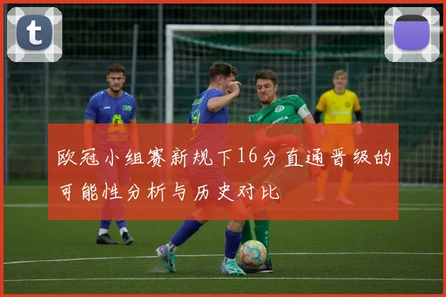 欧冠小组赛新规下16分直通晋级的可能性分析与历史对比