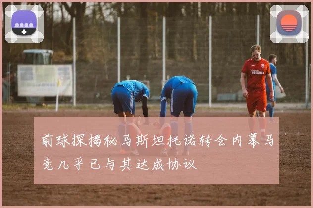 前球探揭秘马斯坦托诺转会内幕马竞几乎已与其达成协议