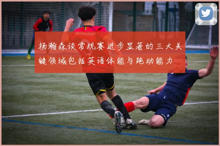 杨瀚森谈常规赛进步显著的三大关键领域包括英语体能与跑动能力