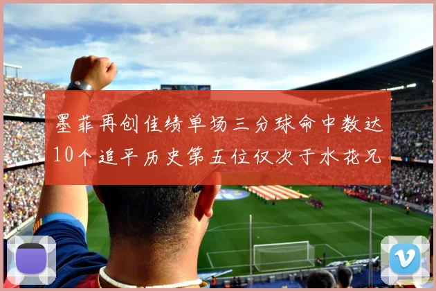 墨菲再创佳绩单场三分球命中数达10个追平历史第五位仅次于水花兄弟和利登