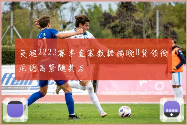 英超2223赛季直塞数据揭晓B费领衔厄德高紧随其后