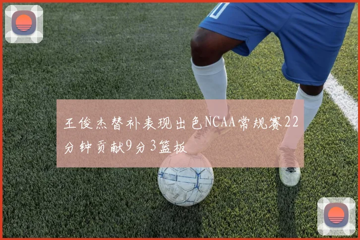 王俊杰替补表现出色NCAA常规赛22分钟贡献9分3篮板