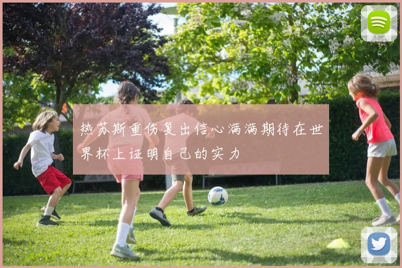 热苏斯重伤复出信心满满期待在世界杯上证明自己的实力