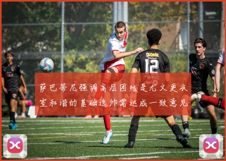 萨巴蒂尼强调高层团结是尤文更衣室和谐的基础选帅需达成一致意见