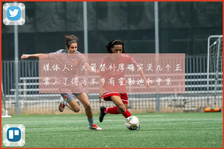 媒体人：火箭替补席确实没几个正常人了得亏末节有霍勒迪和申京