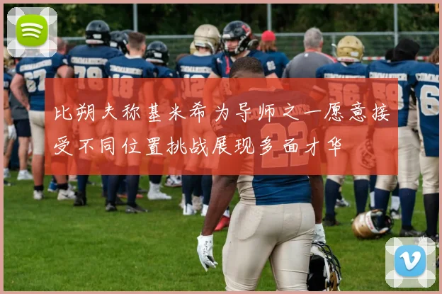 比朔夫称基米希为导师之一愿意接受不同位置挑战展现多面才华