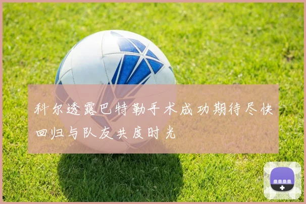 科尔透露巴特勒手术成功期待尽快回归与队友共度时光
