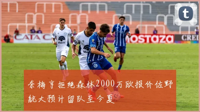 奈梅亨拒绝森林2000万欧报价佐野航大预计留队至今夏