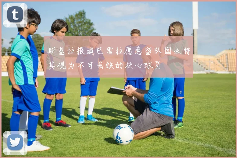 斯基拉报道巴雷拉愿意留队国米将其视为不可或缺的核心球员