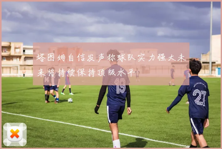 塔图姆自信发声称球队实力强大未来将持续保持顶级水平