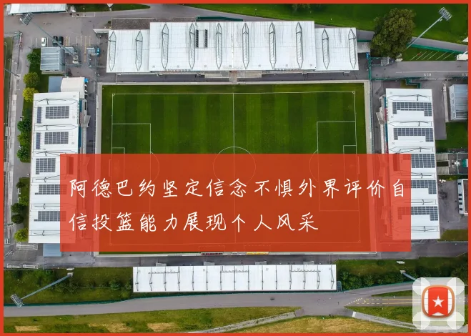阿德巴约坚定信念不惧外界评价自信投篮能力展现个人风采