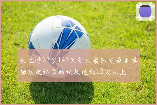 杜兰特37岁147天创火箭队史最老单场助攻纪录助攻数达到12次以上