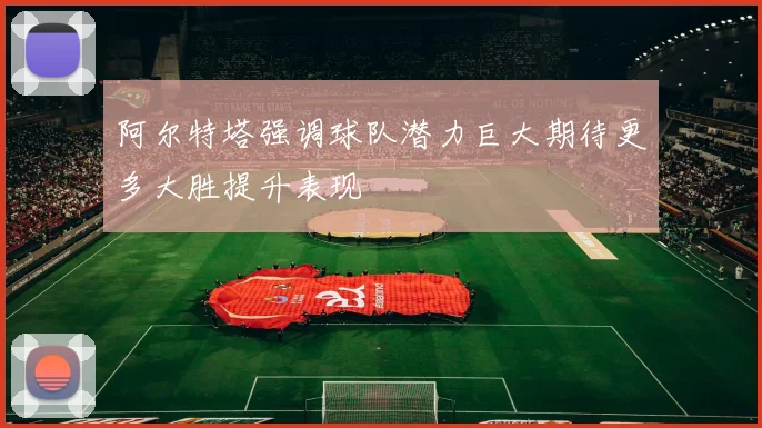 阿尔特塔强调球队潜力巨大期待更多大胜提升表现
