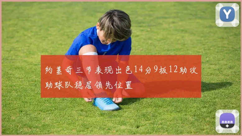 约基奇三节表现出色14分9板12助攻助球队稳居领先位置
